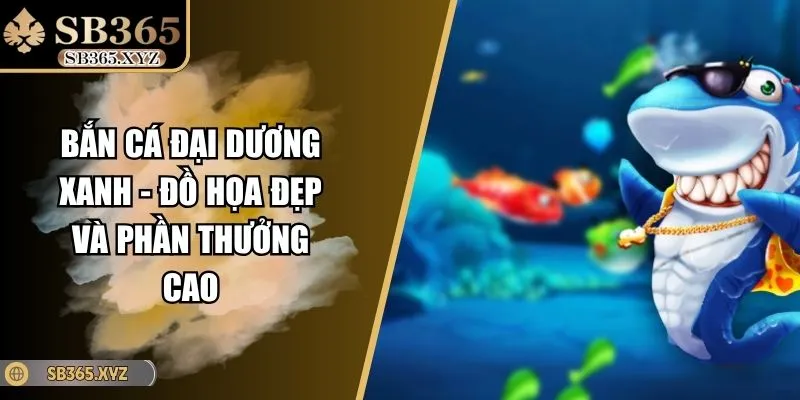 Bắn Cá Đại Dương Xanh - Đồ Họa Đẹp Và Phần Thưởng Cao