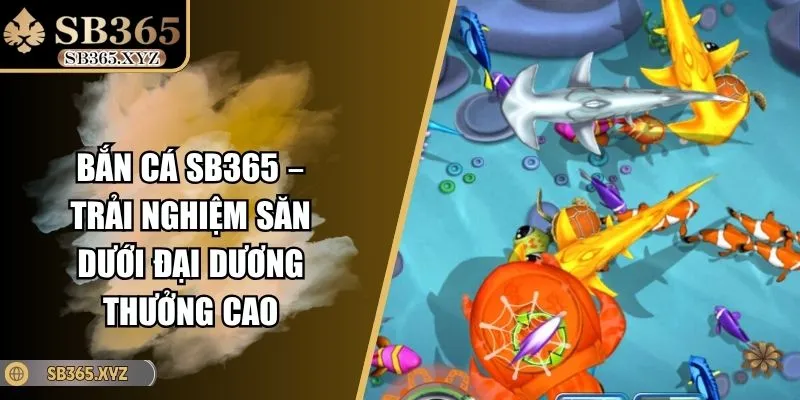 Bắn Cá SB365 – Trải Nghiệm Săn Dưới Đại Dương Thưởng Cao