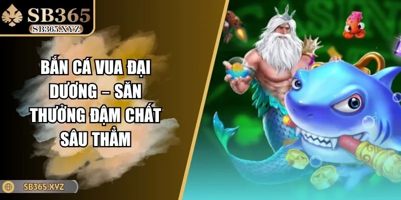 Bắn cá Vua Đại Dương – Săn Thưởng Đậm Chất Sâu Thẳm