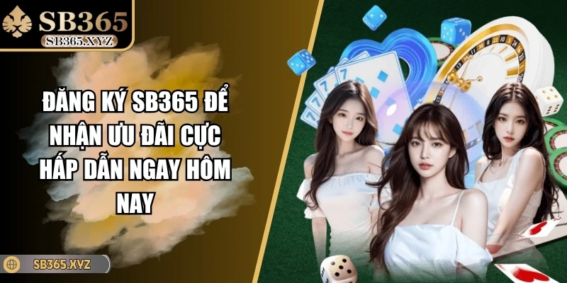 Đăng Ký Sb365 Để Nhận Ưu Đãi Cực Hấp Dẫn Ngay Hôm Nay