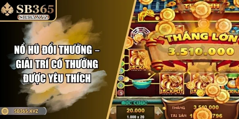 Nổ Hũ Đổi Thưởng – Giải Trí Có Thưởng Được Yêu Thích
