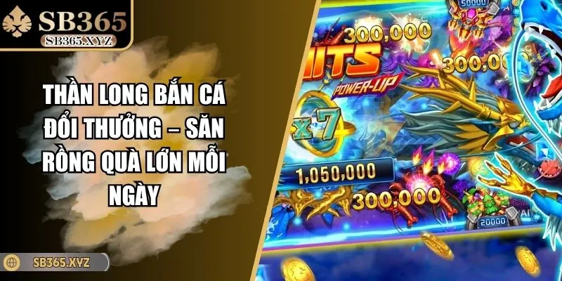 Thần Long Bắn Cá Đổi Thưởng – Săn Rồng Quà Lớn Mỗi Ngày